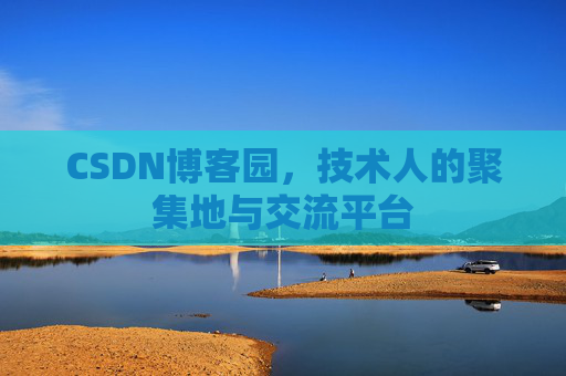 CSDN博客园，技术人的聚集地与交流平台